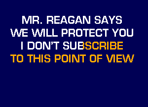 MR. REAGAN SAYS
WE WILL PROTECT YOU
I DON'T SUBSCRIBE
TO THIS POINT OF VIEW