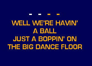 WELL WERE HAVIN'
A BALL
JUST A BOPPIN' ON
THE BIG DANCE FLOOR
