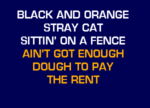 BLACK AND ORANGE
STRAY CAT
SITI'IN' ON A FENCE
AIN'T GOT ENOUGH
DOUGH TO PAY
THE RENT