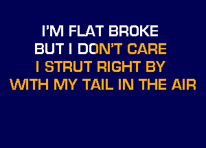 I'M FLAT BROKE
BUT I DON'T CARE
I STRUT RIGHT BY
WITH MY TAIL IN THE AIR