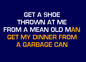 GET A SHOE
THROWN AT ME
FROM A MEAN OLD MAN
GET MY DINNER FROM
A GARBAGE CAN