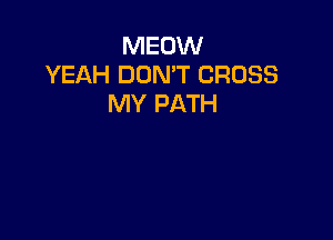 MEOW
YEAH DON'T CROSS
MY PATH