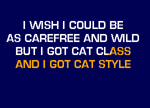 I INISH I COULD BE
AS CAREFREE AND INILD
BUT I GOT CAT CLASS
AND I GOT CAT STYLE
