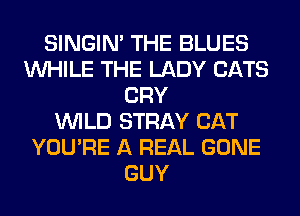 SINGIM THE BLUES
WHILE THE LADY CATS
CRY
WILD STRAY CAT
YOU'RE A REAL GONE
GUY