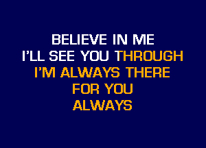 BELIEVE IN ME
I'LL SEE YOU THROUGH
I'M ALWAYS THERE
FOR YOU
ALWAYS