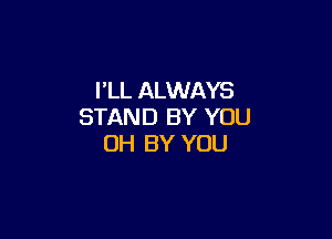I'LL ALWAYS
STAND BY YOU

UH BY YOU