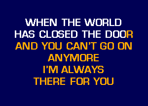 WHEN THE WORLD
HAS CLOSED THE DOOR
AND YOU CAN'T GO ON

ANYMORE
I'M ALWAYS
THERE FOR YOU