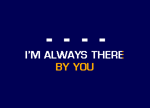 I'M ALWAYS THERE
BY YOU
