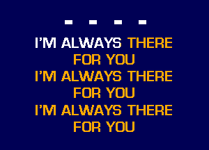 I'M ALWAYS THERE
FOR YOU

I'M ALWAYS THERE
FOR YOU

I'M ALWAYS THERE

FOR YOU I