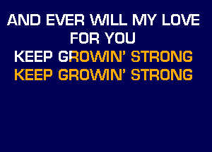 AND EVER WILL MY LOVE
FOR YOU
KEEP GROWN STRONG
KEEP GROWN STRONG