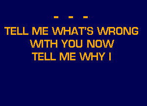 TELL ME WHATS WRONG
WTH YOU NOW

TELL ME WHY I