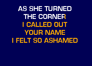 AS SHE TURNED
THE CORNER
I CALLED OUT
YOUR NAME
I FELT SO ASHAMED