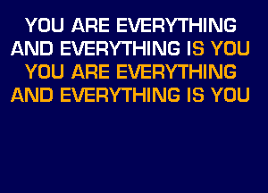 YOU ARE EVERYTHING
AND EVERYTHING IS YOU
YOU ARE EVERYTHING
AND EVERYTHING IS YOU