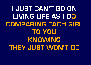 I JUST CAN'T GO ON
LIVING LIFE AS I DO
COMPARING EACH GIRL
TO YOU
KNOUVING
THEY JUST WON'T DO