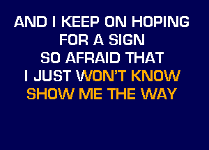 AND I KEEP ON HOPING
FOR A SIGN
SO AFRAID THAT
I JUST WON'T KNOW
SHOW ME THE WAY