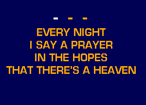 EVERY NIGHT
I SAY A PRAYER
IN THE HOPES
THAT THERE'S A HEAVEN