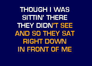 THOUGH I WAS
SI'I'I'IN' THERE
THEY DIDN'T SEE
AND SO THEY SAT
RIGHT DOWN
IN FRONT OF ME