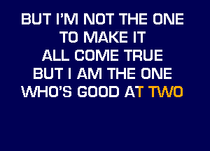 BUT I'M NOT THE ONE
TO MAKE IT
ALL COME TRUE
BUT I AM THE ONE
WHO'S GOOD AT TWO