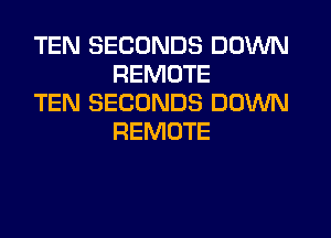 TEN SECONDS DOWN
REMOTE

TEN SECONDS DOWN
REMOTE