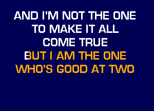 AND I'M NOT THE ONE
TO MAKE IT ALL
COME TRUE
BUT I AM THE ONE
WHO'S GOOD AT TWO