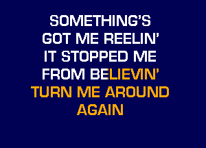 SDMETHING'S
GOT ME REELIN'
IT STOPPED ME
FROM BELIEVIN'

TURN ME AROUND
AGAIN