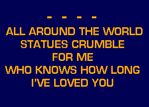 ALL AROUND THE WORLD
STATUES CRUMBLE
FOR ME
WHO KNOWS HOW LONG
I'VE LOVED YOU