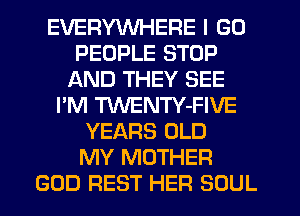 EVERYWHERE I GO
PEOPLE STOP
AND THEY SEE
I'M TWENTY-FIVE
YEARS OLD
MY MOTHER
GOD REST HER SOUL