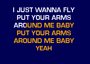 I JUST WANNA FLY
PUT YOUR ARMS
AROUND ME BABY
PUT YOUR ARMS

AROUND ME BABY
YEAH