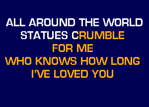 ALL AROUND THE WORLD
STATUES CRUMBLE
FOR ME
WHO KNOWS HOW LONG
I'VE LOVED YOU