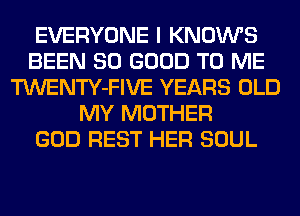 EVERYONE I KNOWS
BEEN SO GOOD TO ME
TWENTY-FIVE YEARS OLD
MY MOTHER
GOD REST HER SOUL