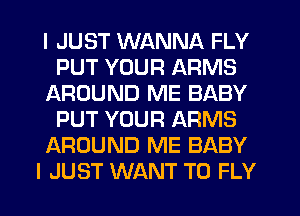I JUST WANNA FLY
PUT YOUR ARMS
AROUND ME BABY
PUT YOUR ARMS
AROUND ME BABY
I JUST WANT TO FLY