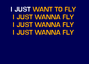 I JUST WANT TO FLY
I JUST WANNA FLY
I JUST WANNA FLY
I JUST WANNA FLY