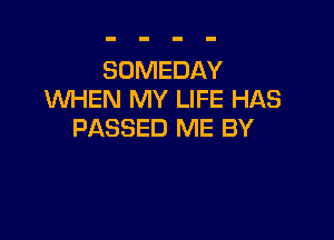 SOMEDAY
WHEN MY LIFE HAS

PASSED ME BY