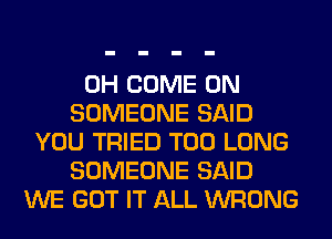 0H COME ON
SOMEONE SAID
YOU TRIED T00 LONG
SOMEONE SAID
WE GOT IT ALL WRONG