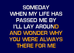 SUMEDAY
WHEN MY LIFE HAS
PASSED ME BY
I'LL LAY AROUND
AND WONDER WHY
YOU WERE ALWAYS
THERE FOR ME