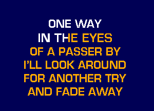 ONE WAY

IN THE EYES
OF A PASSER BY
I'LL LOOK AROUND
FOR ANOTHER TRY
AND FADE AWAY