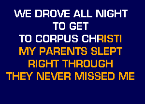 WE DROVE ALL NIGHT
TO GET
TO CORPUS CHRISTI
MY PARENTS SLEPT
RIGHT THROUGH
THEY NEVER MISSED ME