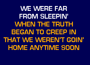 WE WERE FAR
FROM SLEEPIM
WHEN THE TRUTH
BEGAN T0 CREEP IN
THAT WE WEREN'T GOIN'
HOME ANYTIME SOON