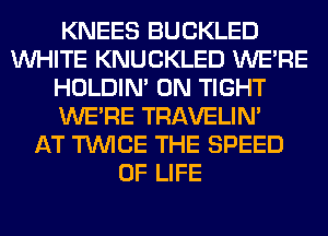 KNEES BUCKLED
WHITE KNUCKLED WERE
HOLDIN' 0N TIGHT
WERE TRAVELIM
AT TWICE THE SPEED
OF LIFE