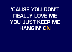 'CAUSE YOU DON'T
REALLY LOVE ME
YOU JUST KEEP ME
HANGIN' 0N