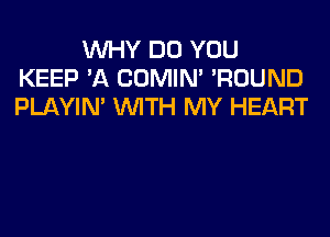 WHY DO YOU
KEEP 'A COMIM 'ROUND
PLAYIN' WITH MY HEART