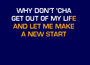 WHY DON'T 'CHA
GET OUT OF MY LIFE
AND LET ME MAKE

A NEW START