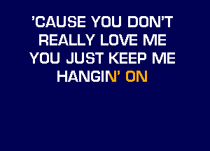 'CAUSE YOU DON'T
REALLY LOVE ME
YOU JUST KEEP ME
HANGIN' 0N