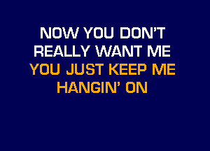 NOW YOU DON'T
REALLY WANT ME
YOU JUST KEEP ME

HANGIN' 0N