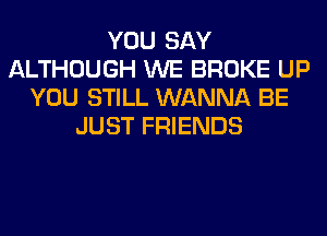 YOU SAY
ALTHOUGH WE BROKE UP
YOU STILL WANNA BE
JUST FRIENDS