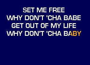SET ME FREE
WHY DON'T 'CHA BABE
GET OUT OF MY LIFE
WHY DON'T 'CHA BABY