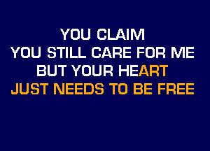 YOU CLAIM
YOU STILL CARE FOR ME
BUT YOUR HEART
JUST NEEDS TO BE FREE
