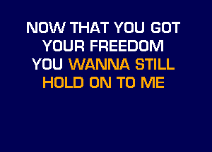 NOW THAT YOU GOT
YOUR FREEDOM
YOU WANNA STILL
HOLD ON TO ME