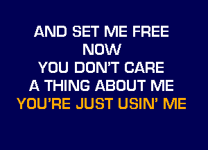 AND SET ME FREE
NOW
YOU DON'T CARE
A THING ABOUT ME
YOU'RE JUST USIN' ME