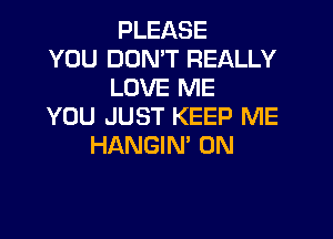 PLEASE

YOU DON'T REALLY
LOVE ME

YOU JUST KEEP ME

HANGIN' 0N
